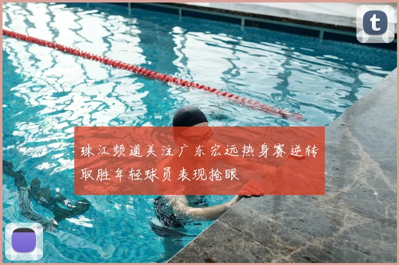 珠江频道关注广东宏远热身赛逆转取胜年轻球员表现抢眼