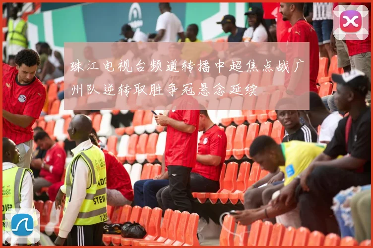 珠江电视台频道转播中超焦点战广州队逆转取胜争冠悬念延续