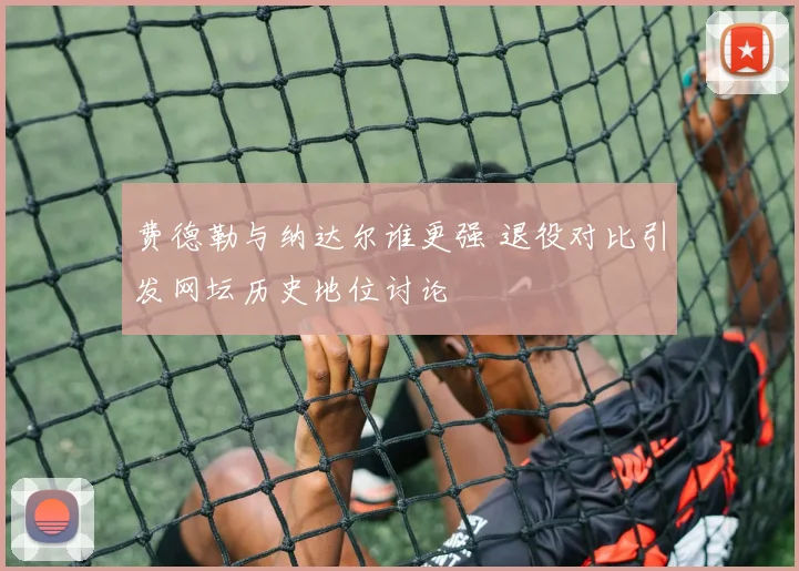 费德勒与纳达尔谁更强 退役对比引发网坛历史地位讨论