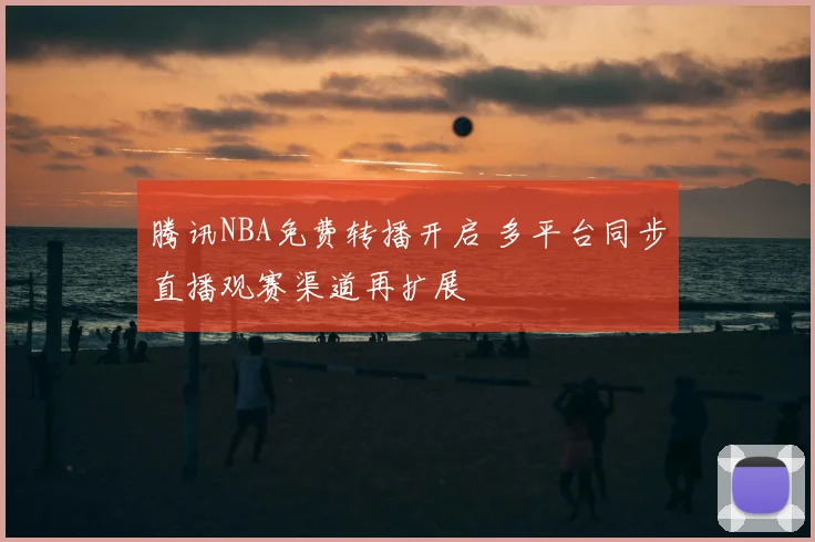 腾讯NBA免费转播开启 多平台同步直播观赛渠道再扩展
