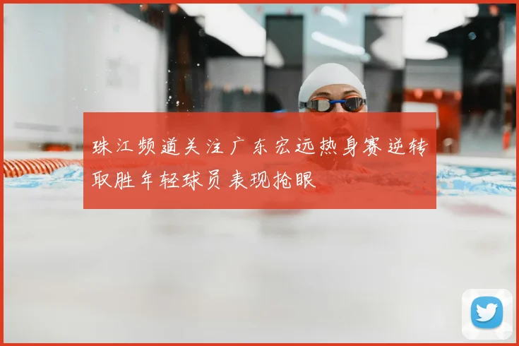 珠江频道关注广东宏远热身赛逆转取胜年轻球员表现抢眼