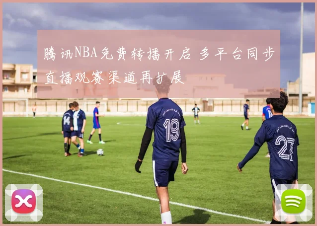 腾讯NBA免费转播开启 多平台同步直播观赛渠道再扩展