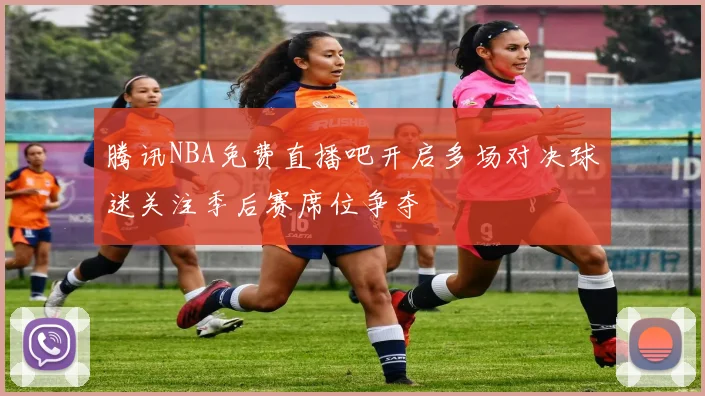 腾讯NBA免费直播吧开启多场对决球迷关注季后赛席位争夺